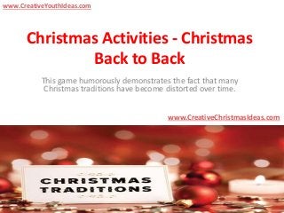 Christmas Activities - Christmas
Back to Back
This game humorously demonstrates the fact that many
Christmas traditions have become distorted over time.
www.CreativeChristmasIdeas.com
www.CreativeYouthIdeas.com
 