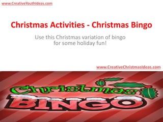 Christmas Activities - Christmas Bingo
Use this Christmas variation of bingo
for some holiday fun!
www.CreativeChristmasIdeas.com
www.CreativeYouthIdeas.com
 