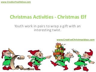 Christmas Activities - Christmas Elf
Youth work in pairs to wrap a gift with an
interesting twist.
www.CreativeChristmasIdeas.com
www.CreativeYouthIdeas.com
 