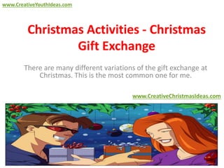 Christmas Activities - Christmas
Gift Exchange
There are many different variations of the gift exchange at
Christmas. This is the most common one for me.
www.CreativeChristmasIdeas.com
www.CreativeYouthIdeas.com
 