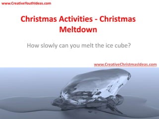 Christmas Activities - Christmas
Meltdown
How slowly can you melt the ice cube?
www.CreativeChristmasIdeas.com
www.CreativeYouthIdeas.com
 