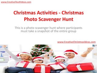 Christmas Activities - Christmas
Photo Scavenger Hunt
This is a photo scavenger hunt where participants
must take a snapshot of the entire group
www.CreativeChristmasIdeas.com
www.CreativeYouthIdeas.com
 