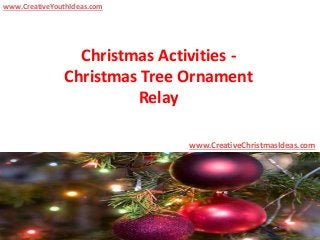 Christmas Activities -
Christmas Tree Ornament
Relay
www.CreativeChristmasIdeas.com
www.CreativeYouthIdeas.com
 