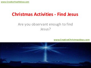 Christmas Activities - Find Jesus
Are you observant enough to find
Jesus?
www.CreativeChristmasIdeas.com
www.CreativeYouthIdeas.com
 
