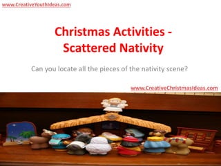 Christmas Activities -
Scattered Nativity
Can you locate all the pieces of the nativity scene?
www.CreativeChristmasIdeas.com
www.CreativeYouthIdeas.com
 