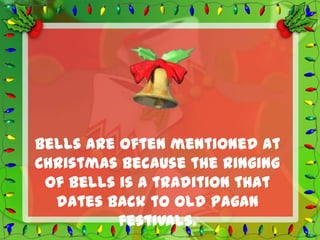 Bells are often mentioned at
Christmas because the ringing
 of bells is a tradition that
  dates back to old Pagan
          festivals.
 