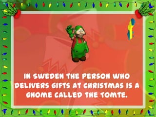In Sweden the person who
delivers gifts at Christmas is a
   gnome called the Tomte.
 