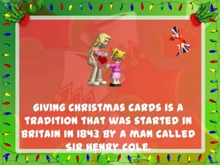 Giving Christmas cards is a
tradition that was started in
Britain in 1843 by a man called
        Sir Henry Cole.
 