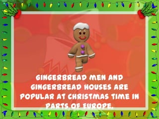 Gingerbread men and
  gingerbread houses are
popular at Christmas time in
      parts of Europe.
 