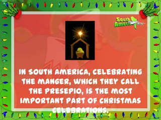 In South America, celebrating
 the manger, which they call
   the presepio, is the most
important part of Christmas
        celebrations.
 