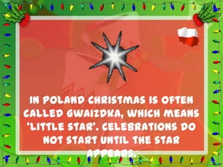 In Poland Christmas is often
called Gwaizdka, which means
 ‘little star’. Celebrations do
     not start until the star
            appears.
 