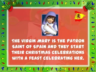 The Virgin Mary is the Patron
Saint of Spain and they start
their Christmas celebrations
with a feast celebrating her.
 