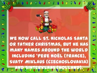 We now call St. Nicholas Santa
or Father Christmas, but he has
many names around the world
 including ‘Pere Noël (France),
Svaty Miklaus (Czechoslovakia)
  and Sinterklaas (Holland).
 
