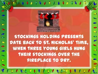 Stockings holding presents
date back to St. Nicholas’ time,
 when three young girls hung
   their stockings over the
      fireplace to dry.
 