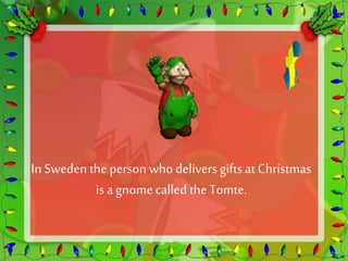 In Sweden the person who delivers gifts at Christmas 
is a gnome called the Tomte. 
 