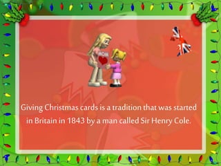 Giving Christmas cards is a tradition that was started 
in Britain in 1843 by a man called Sir Henry Cole. 
 