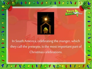 In South America, celebrating the manger, which 
they call the presepio, is the most important part of 
Christmas celebrations. 
 