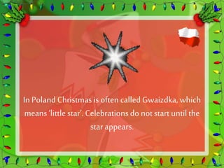 In Poland Christmas is often called Gwaizdka, which 
means ‘little star’. Celebrations do not start until the 
star appears. 
 