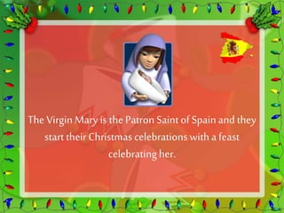 The Virgin Mary is the Patron Saint of Spain and they 
start their Christmas celebrations with a feast 
celebrating her. 
 