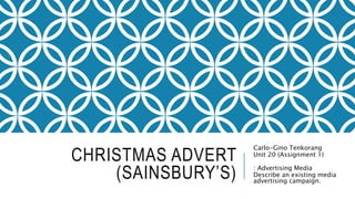 CHRISTMAS ADVERT
(SAINSBURY’S)
Carlo-Gino Tenkorang
Unit 20 (Assignment 1)
: Advertising Media
Describe an existing media
advertising campaign.
 