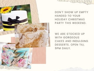 DON’T SHOW UP EMPTY
HANDED TO YOUR
HOLIDAY CHRISTMAS
PARTY THIS WEEKEND.
WE ARE STOCKED UP
WITH GORGEOUS
CAKES AND INDULGING
DESSERTS. OPEN TILL
9PM DAILY.
 