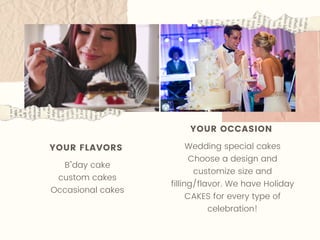 YOUR FLAVORS 
B''day cake
custom cakes
Occasional cakes
YOUR OCCASION
Wedding special cakes
Choose a design and
customize size and
filling/flavor. We have Holiday
CAKES for every type of
celebration!
 