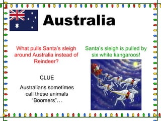 Australia
What pulls Santa’s sleigh
around Australia instead of
Reindeer?
CLUE
Australians sometimes
call these animals
“Boomers”…
Santa’s sleigh is pulled by
six white kangaroos!
 