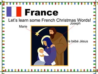 France
Marie
Joseph
le bébé Jésus
Let’s learn some French Christmas Words!
 