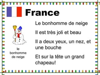 France
le
bonhomme
de neige
Le bonhomme de neige
Il est très joli et beau
Il a deux yeux, un nez, et
une bouche
Et sur la tête un grand
chapeau!
 