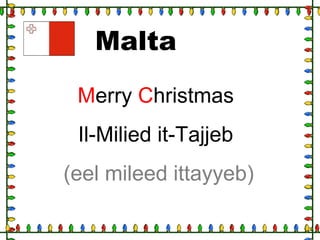 Malta
Merry Christmas
Il-Milied it-Tajjeb
(eel mileed ittayyeb)
 