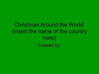 Christmas Around the World:
(insert the name of the country
here)
Created by:
 