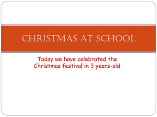 Today we have celebrated the
Christmas festival in 3 years-old
CHRISTMAS AT SCHOOL
 