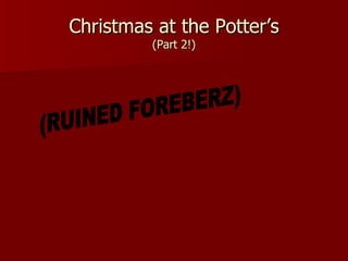 Christmas at the Potter’s (Part 2!) (RUINED FOREBERZ) 