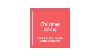 Christmas
baking
Made by Dicte, Emma,
Cornelia and Jens
 