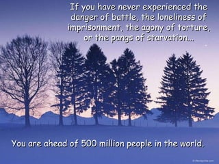 You are ahead of 500 million people in the world. If you have never experienced the danger of battle, the loneliness of imprisonment, the agony of torture, or the pangs of starvation... 