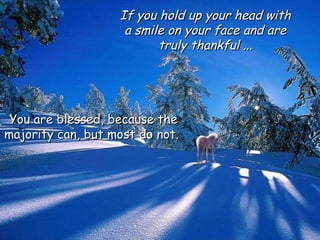You are blessed, because the majority can, but most do not.  If you hold up your head with a smile on your face and are truly thankful ... 