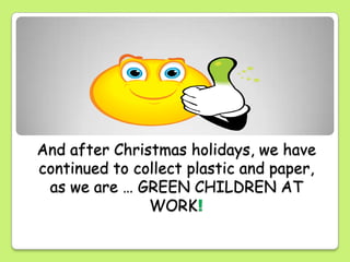 And after Christmas holidays, we have
continued to collect plastic and paper,
as we are … GREEN CHILDREN AT
WORK!
 