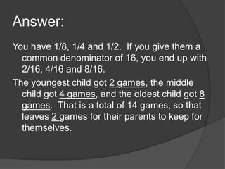 Answer:
You have 1/8, 1/4 and 1/2. If you give them a
common denominator of 16, you end up with
2/16, 4/16 and 8/16.
The y...