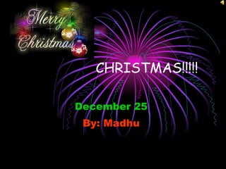 CHRISTMAS!!!!! December 25 By: Madhu 