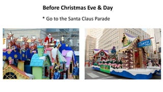 Before Christmas Eve & Day
* Go to the Santa Claus Parade
 