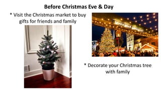 Before Christmas Eve & Day
* Visit the Christmas market to buy
gifts for friends and family
* Decorate your Christmas tree
with family
 