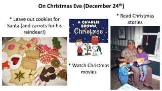 On Christmas Eve (December 24th)
* Leave out cookies for
Santa (and carrots for his
reindeer!)
* Watch Christmas
movies
* Read Christmas
stories
 