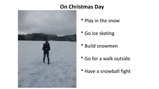 On Christmas Day
* Play in the snow
* Go ice skating
* Build snowmen
* Go for a walk outside
* Have a snowball fight
 