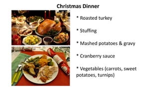 Christmas Dinner
* Roasted turkey
* Stuffing
* Mashed potatoes & gravy
* Cranberry sauce
* Vegetables (carrots, sweet
potatoes, turnips)
 