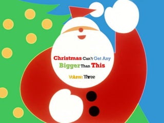 Christmas Can’t Get Any
  Bigger Than This
      Volume: Three
 