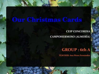    Our Christmas Cards
                      CEIP CONCORDIA
            CAMPOHERMOSO (ALMERÍA)



                  GROUP : 6th A
                TEACHER: Ana Pérez Fernández
 