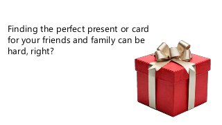 Finding the perfect present or card
for your friends and family can be
hard, right?
 