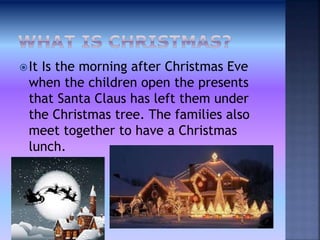 It Is the morning after Christmas Eve
when the children open the presents
that Santa Claus has left them under
the Christmas tree. The families also
meet together to have a Christmas
lunch.
 