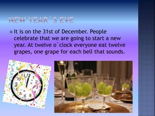  It is on the 31ѕt of December. People
celebrate that we are going to start a new
year. At twelve o´clock everyone eat twelve
grapes, one grape for each bell that sounds.
 