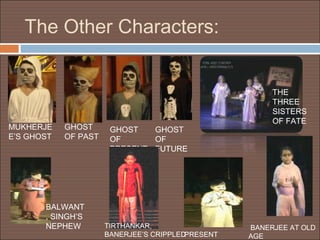 The Other Characters:


                                                        THE
                                                        THREE
                                                        SISTERS
                                                        OF FATE
MUKHERJE    GHOST      GHOST   GHOST
E’S GHOST   OF PAST    OF      OF
                       PRESENT FUTURE




       BALWANT
       , SINGH’S
       NEPHEW         TIRTHANKAR,                  BANERJEE AT OLD
                      BANERJEE’S CRIPPLEDPRESENT   AGE
 